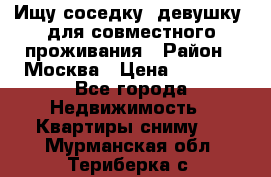 Ищу соседку (девушку) для совместного проживания › Район ­ Москва › Цена ­ 7 500 - Все города Недвижимость » Квартиры сниму   . Мурманская обл.,Териберка с.